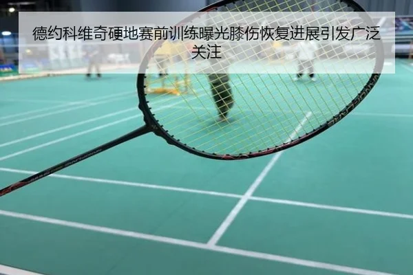 德约科维奇硬地赛前训练曝光膝伤恢复进展引发广泛关注