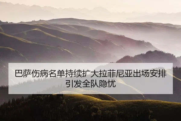 巴萨伤病名单持续扩大拉菲尼亚出场安排引发全队隐忧