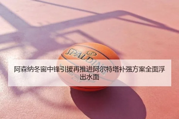 阿森纳冬窗中锋引援再推进阿尔特塔补强方案全面浮出水面