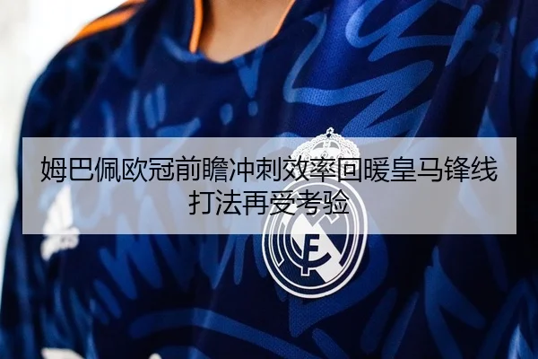 姆巴佩欧冠前瞻冲刺效率回暖皇马锋线打法再受考验