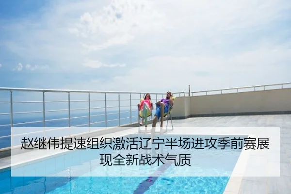 赵继伟提速组织激活辽宁半场进攻季前赛展现全新战术气质
