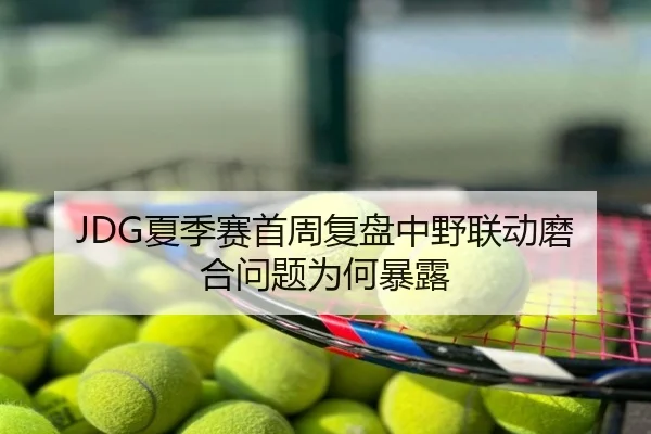 JDG夏季赛首周复盘中野联动磨合问题为何暴露