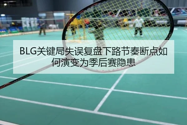 BLG关键局失误复盘下路节奏断点如何演变为季后赛隐患