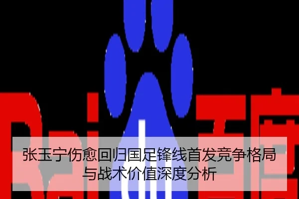 张玉宁伤愈回归国足锋线首发竞争格局与战术价值深度分析