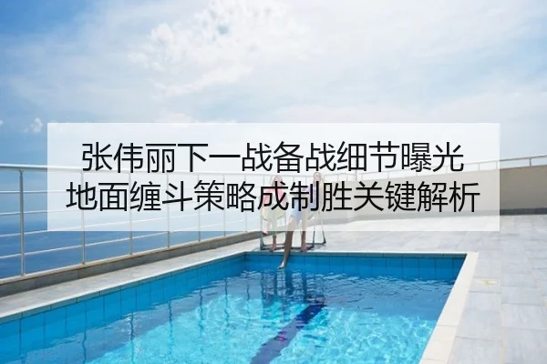 张伟丽下一战备战细节曝光 地面缠斗策略成制胜关键解析